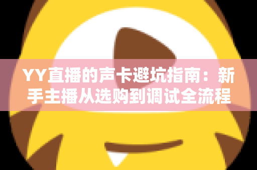 YY直播的声卡避坑指南:新手主播从选购到调试全流程干货,帮你省下每一分冤枉钱 YY直播的声卡避坑指南:新手主播从选购到调试全流程干货,帮你省下每一分冤枉钱