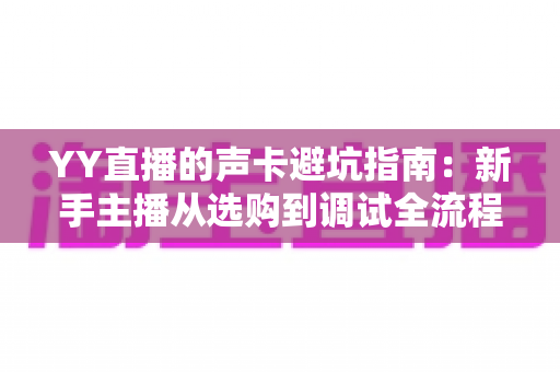YY直播的声卡避坑指南:新手主播从选购到调试全流程干货,帮你省下每一分冤枉钱 YY直播的声卡避坑指南:新手主播从选购到调试全流程干货,帮你省下每一分冤枉钱