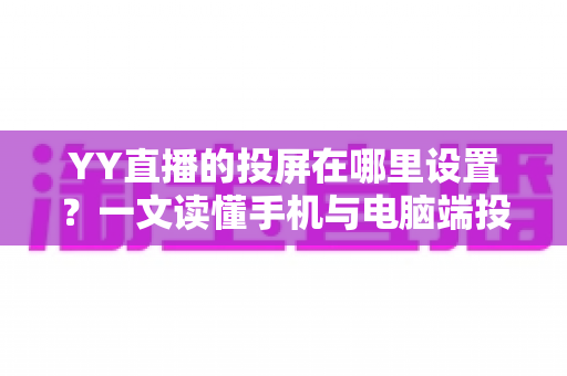 YY直播的投屏在哪里设置?一文读懂手机与电脑端投屏操作全攻略 YY直播的投屏在哪里设置?一文读懂手机与电脑端投屏操作全攻略