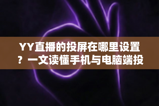 YY直播的投屏在哪里设置?一文读懂手机与电脑端投屏操作全攻略 YY直播的投屏在哪里设置?一文读懂手机与电脑端投屏操作全攻略