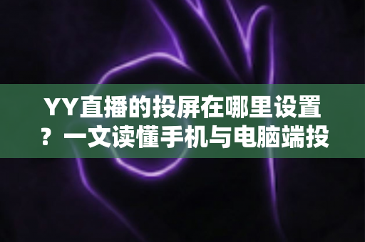 YY直播的投屏在哪里设置?一文读懂手机与电脑端投屏操作全攻略 YY直播的投屏在哪里设置?一文读懂手机与电脑端投屏操作全攻略