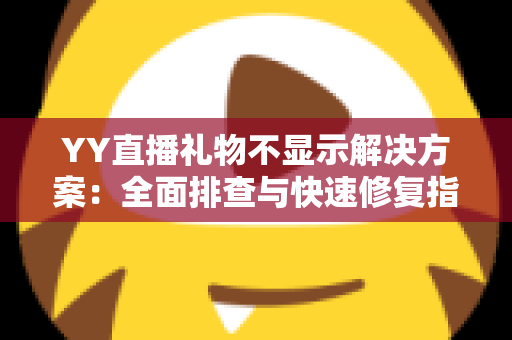 YY直播礼物不显示解决方案：全面排查与快速修复指南，让您的礼物互动不再“消失”