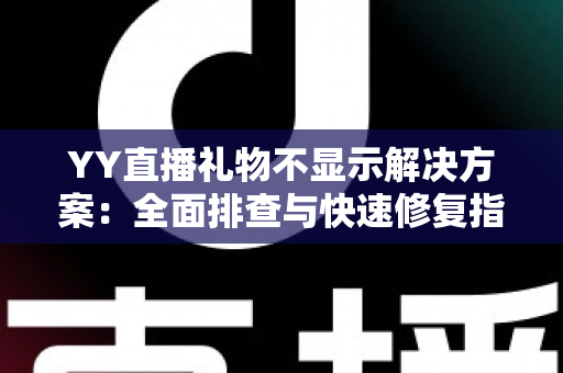 YY直播礼物不显示解决方案：全面排查与快速修复指南，让您的礼物互动不再“消失”