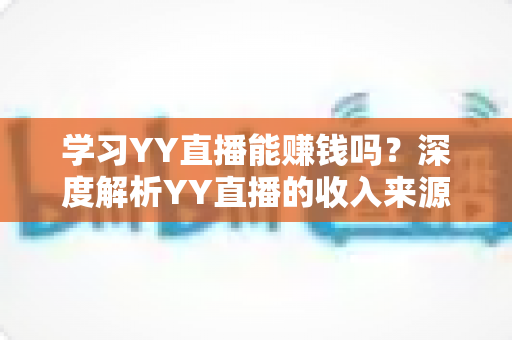 学习YY直播能赚钱吗?深度解析YY直播的收入来源、技能要求与新手变现全攻略 学习YY直播能赚钱吗?深度解析YY直播的收入来源、技能要求与新手变现全攻略