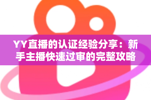 YY直播的认证经验分享:新手主播快速过审的完整攻略与实用心得 YY直播的认证经验分享:新手主播快速过审的完整攻略与实用心得