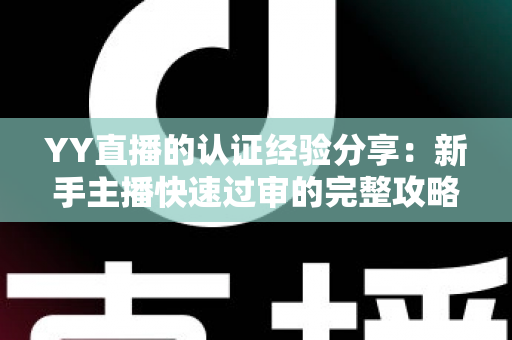 YY直播的认证经验分享:新手主播快速过审的完整攻略与实用心得 YY直播的认证经验分享:新手主播快速过审的完整攻略与实用心得