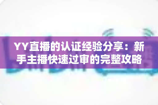 YY直播的认证经验分享：新手主播快速过审的完整攻略与实用心得