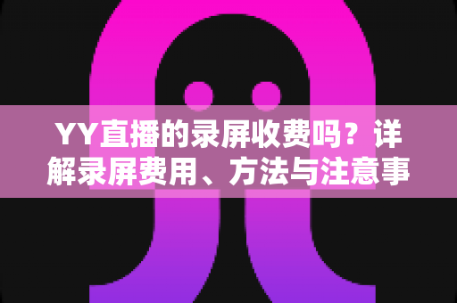 YY直播的录屏收费吗?详解录屏费用、方法与注意事项一文看懂 YY直播的录屏收费吗?详解录屏费用、方法与注意事项一文看懂