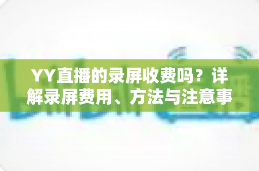 YY直播的录屏收费吗?详解录屏费用、方法与注意事项一文看懂 YY直播的录屏收费吗?详解录屏费用、方法与注意事项一文看懂