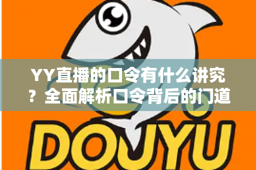YY直播的口令有什么讲究?全面解析口令背后的门道、设置技巧与使用规范 YY直播的口令有什么讲究?全面解析口令背后的门道、设置技巧与使用规范