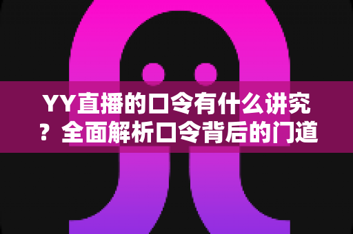 YY直播的口令有什么讲究?全面解析口令背后的门道、设置技巧与使用规范 YY直播的口令有什么讲究?全面解析口令背后的门道、设置技巧与使用规范