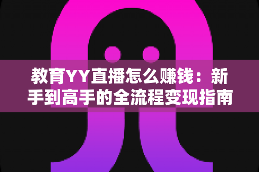 教育YY直播怎么赚钱:新手到高手的全流程变现指南与实战技巧 教育YY直播怎么赚钱:新手到高手的全流程变现指南与实战技巧