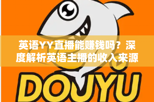 英语YY直播能赚钱吗?深度解析英语主播的收入来源与变现之道 英语YY直播能赚钱吗?深度解析英语主播的收入来源与变现之道