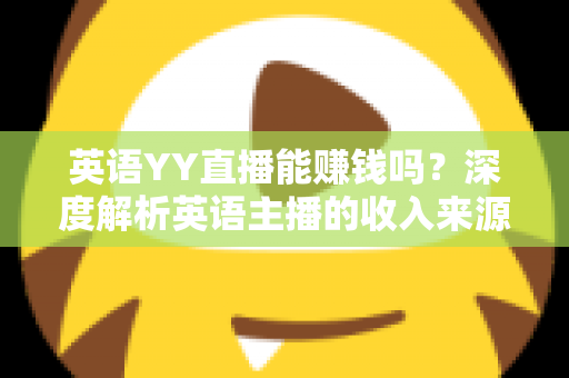 英语YY直播能赚钱吗?深度解析英语主播的收入来源与变现之道 英语YY直播能赚钱吗?深度解析英语主播的收入来源与变现之道
