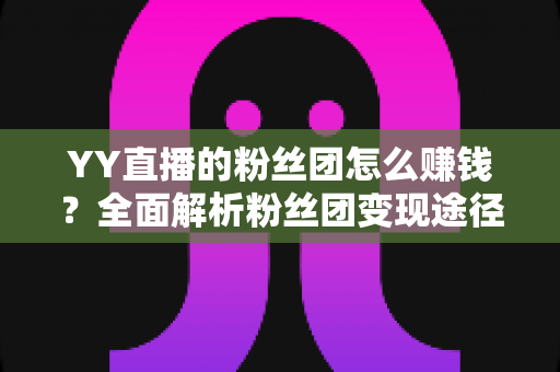 YY直播的粉丝团怎么赚钱?全面解析粉丝团变现途径与实战运营指南 YY直播的粉丝团怎么赚钱?全面解析粉丝团变现途径与实战运营指南