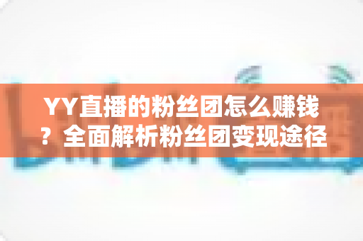 YY直播的粉丝团怎么赚钱?全面解析粉丝团变现途径与实战运营指南 YY直播的粉丝团怎么赚钱?全面解析粉丝团变现途径与实战运营指南