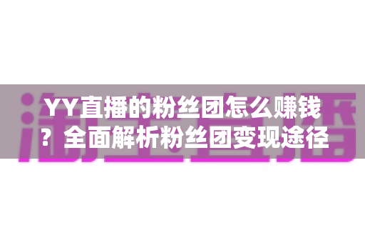 YY直播的粉丝团怎么赚钱？全面解析粉丝团变现途径与实战运营指南