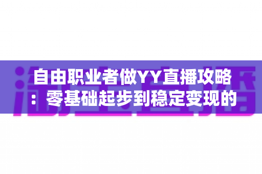 自由职业者做YY直播攻略：零基础起步到稳定变现的全流程实战指南