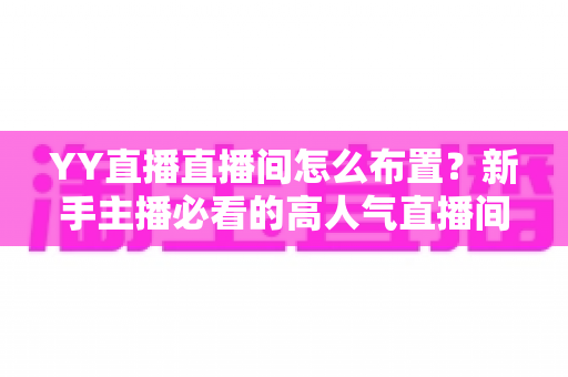 YY直播直播间怎么布置?新手主播必看的高人气直播间打造全攻略 YY直播直播间怎么布置?新手主播必看的高人气直播间打造全攻略