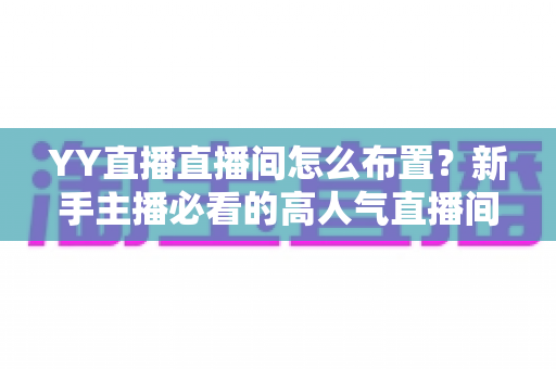 YY直播直播间怎么布置?新手主播必看的高人气直播间打造全攻略 YY直播直播间怎么布置?新手主播必看的高人气直播间打造全攻略