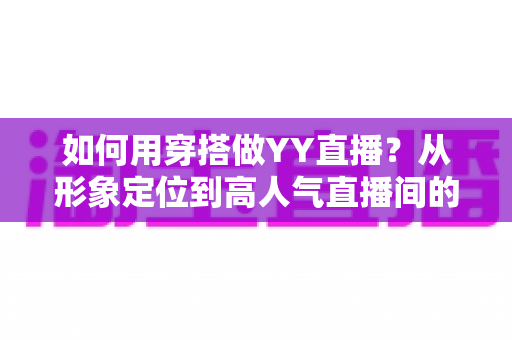 如何用穿搭做YY直播？从形象定位到高人气直播间的全方位穿搭实战攻略