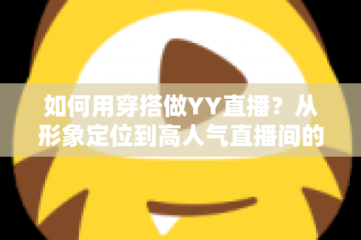如何用穿搭做YY直播？从形象定位到高人气直播间的全方位穿搭实战攻略