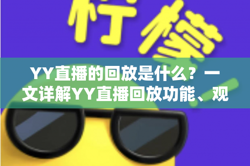 YY直播的回放是什么?一文详解YY直播回放功能、观看方法与常见问题 YY直播的回放是什么?一文详解YY直播回放功能、观看方法与常见问题