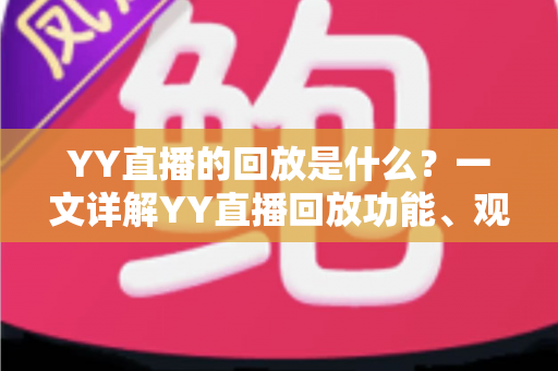 YY直播的回放是什么?一文详解YY直播回放功能、观看方法与常见问题 YY直播的回放是什么?一文详解YY直播回放功能、观看方法与常见问题
