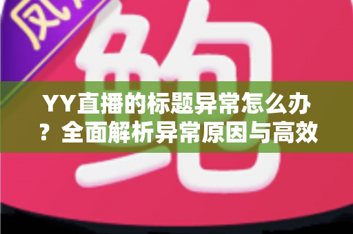 YY直播的标题异常怎么办?全面解析异常原因与高效解决步骤指南 YY直播的标题异常怎么办?全面解析异常原因与高效解决步骤指南
