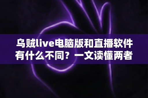 乌贼live电脑版和直播软件有什么不同？一文读懂两者核心差异，帮你选对工具开播不踩坑