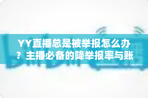 YY直播总是被举报怎么办?主播必备的降举报率与账号安全全攻略 YY直播总是被举报怎么办?主播必备的降举报率与账号安全全攻略