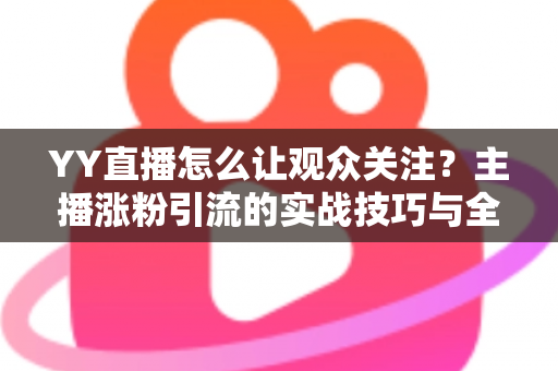 YY直播怎么让观众关注?主播涨粉引流的实战技巧与全面攻略 YY直播怎么让观众关注?主播涨粉引流的实战技巧与全面攻略