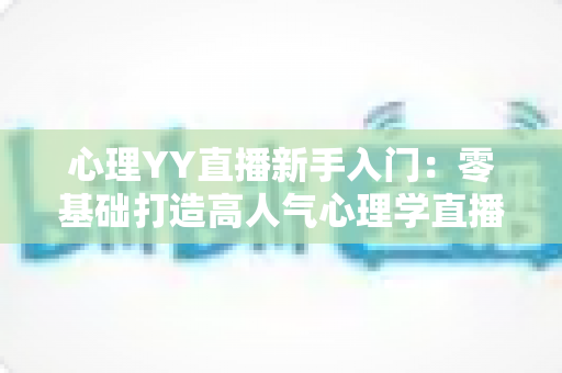 心理YY直播新手入门:零基础打造高人气心理学直播间的完全攻略 心理YY直播新手入门:零基础打造高人气心理学直播间的完全攻略