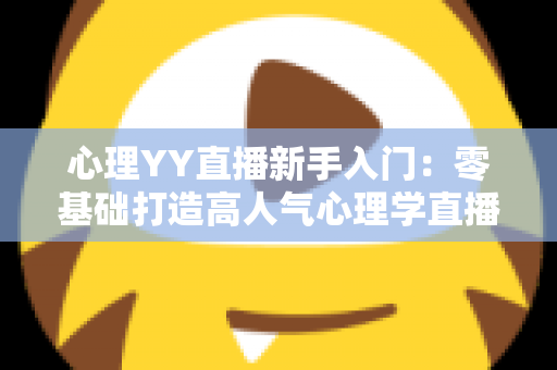 心理YY直播新手入门:零基础打造高人气心理学直播间的完全攻略 心理YY直播新手入门:零基础打造高人气心理学直播间的完全攻略