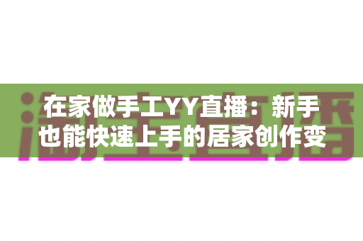 在家做手工YY直播：新手也能快速上手的居家创作变现全指南
