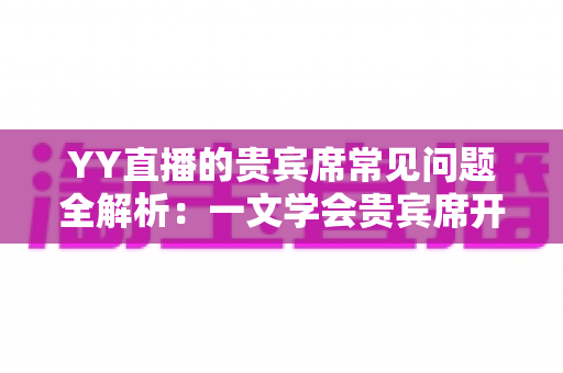 YY直播的贵宾席常见问题全解析:一文学会贵宾席开通、权益与使用技巧 YY直播的贵宾席常见问题全解析:一文学会贵宾席开通、权益与使用技巧