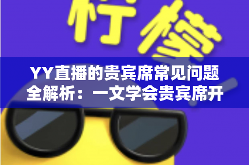 YY直播的贵宾席常见问题全解析：一文学会贵宾席开通、权益与使用技巧