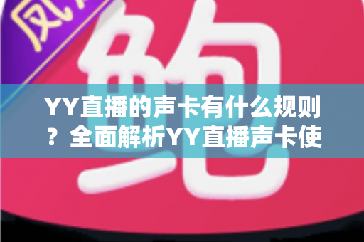 YY直播的声卡有什么规则?全面解析YY直播声卡使用规范与避坑指南 YY直播的声卡有什么规则?全面解析YY直播声卡使用规范与避坑指南