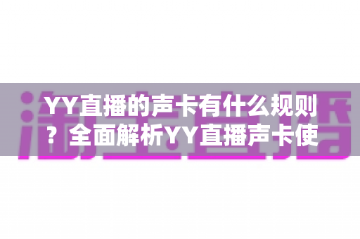 YY直播的声卡有什么规则?全面解析YY直播声卡使用规范与避坑指南 YY直播的声卡有什么规则?全面解析YY直播声卡使用规范与避坑指南