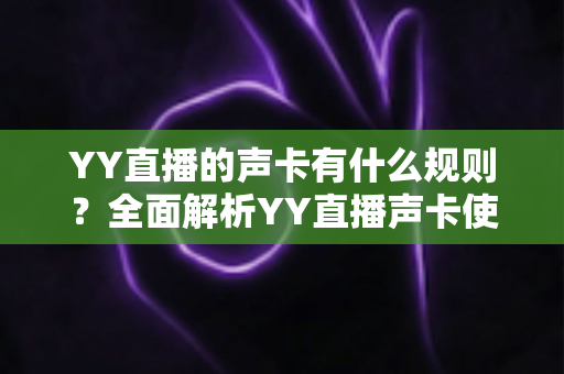 YY直播的声卡有什么规则?全面解析YY直播声卡使用规范与避坑指南 YY直播的声卡有什么规则?全面解析YY直播声卡使用规范与避坑指南