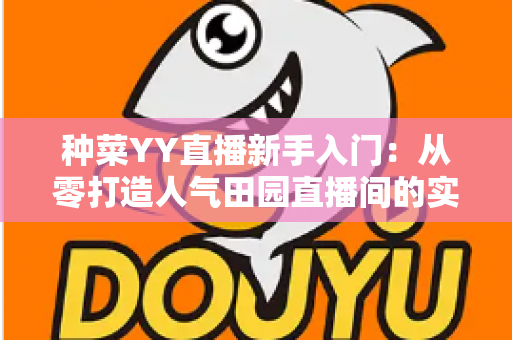 种菜YY直播新手入门：从零打造人气田园直播间的实战指南