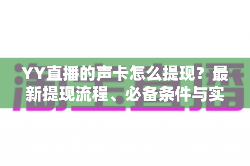 YY直播的声卡怎么提现?最新提现流程、必备条件与实用避坑指南全解析 YY直播的声卡怎么提现?最新提现流程、必备条件与实用避坑指南全解析