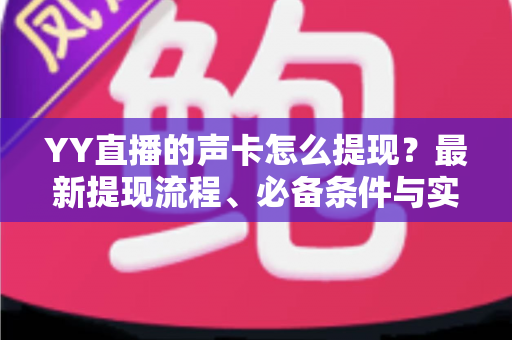 YY直播的声卡怎么提现?最新提现流程、必备条件与实用避坑指南全解析 YY直播的声卡怎么提现?最新提现流程、必备条件与实用避坑指南全解析