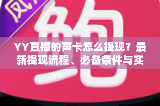 YY直播的声卡怎么提现?最新提现流程、必备条件与实用避坑指南全解析 YY直播的声卡怎么提现?最新提现流程、必备条件与实用避坑指南全解析