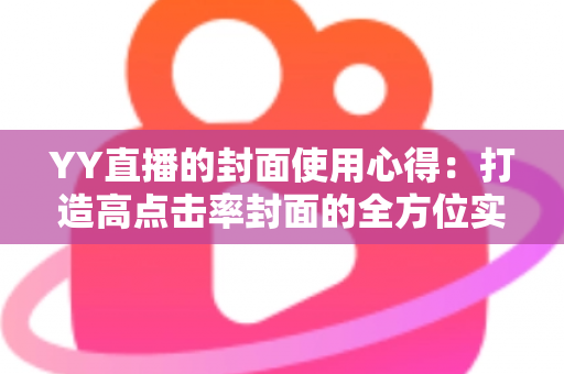 YY直播的封面使用心得：打造高点击率封面的全方位实战指南