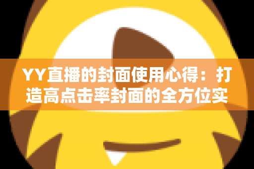 YY直播的封面使用心得：打造高点击率封面的全方位实战指南