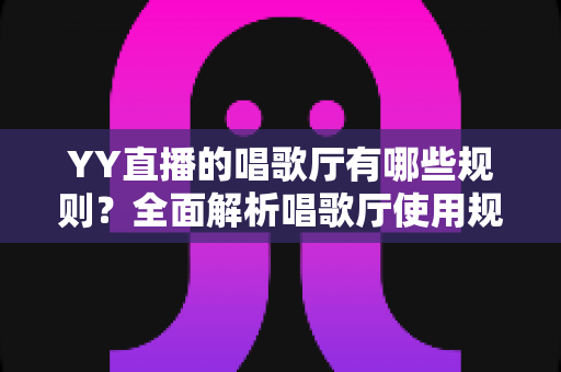 YY直播的唱歌厅有哪些规则？全面解析唱歌厅使用规范与避坑指南