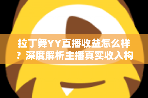拉丁舞YY直播收益怎么样?深度解析主播真实收入构成与涨粉变现全攻略 拉丁舞YY直播收益怎么样?深度解析主播真实收入构成与涨粉变现全攻略