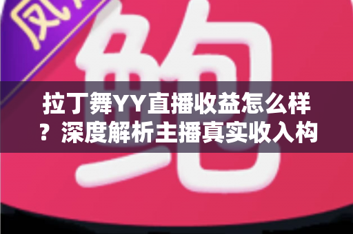 拉丁舞YY直播收益怎么样？深度解析主播真实收入构成与涨粉变现全攻略