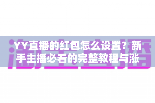 YY直播的红包怎么设置？新手主播必看的完整教程与涨粉技巧